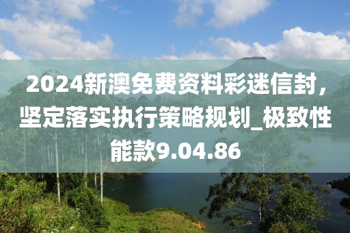 2024新澳免费资料彩迷信封，坚定落实执行策略规划_极致性能款9.04.86