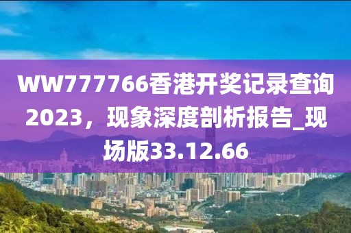 WW777766香港开奖记录查询2023，现象深度剖析报告_现场版33.12.66