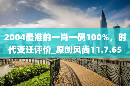 2004最准的一肖一码100%，时代变迁评价_原创风尚11.7.65