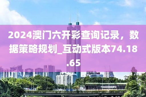 2024澳门六开彩查询记录，数据策略规划_互动式版本74.18.65