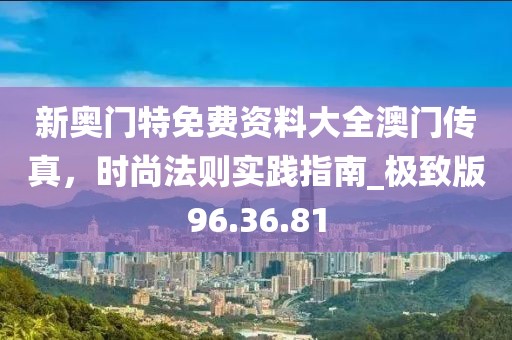 新奥门特免费资料大全澳门传真，时尚法则实践指南_极致版96.36.81