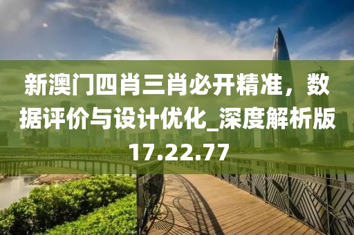 新澳门四肖三肖必开精准，数据评价与设计优化_深度解析版17.22.77
