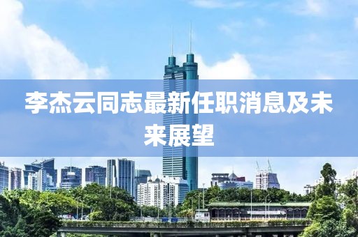 李杰云同志最新任职消息及未来展望