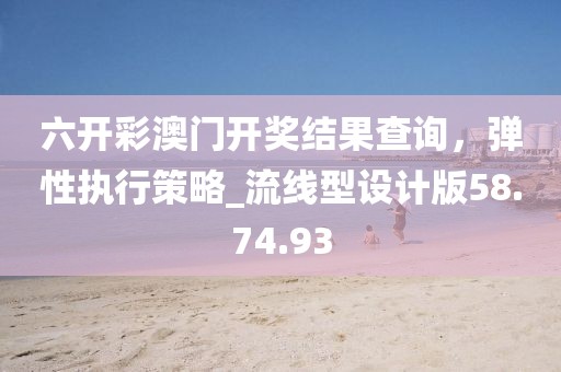六开彩澳门开奖结果查询，弹性执行策略_流线型设计版58.74.93