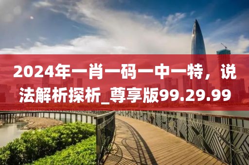 2024年一肖一码一中一特，说法解析探析_尊享版99.29.99