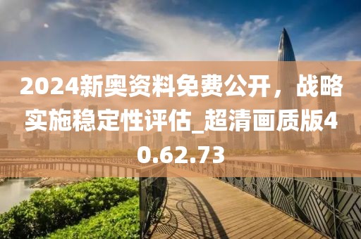 2024新奥资料免费公开，战略实施稳定性评估_超清画质版40.62.73