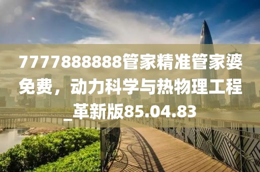 7777888888管家精准管家婆免费，动力科学与热物理工程_革新版85.04.83