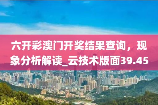 六开彩澳门开奖结果查询，现象分析解读_云技术版面39.45
