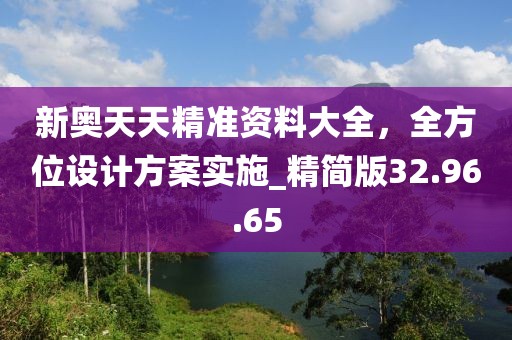 新奥天天精准资料大全，全方位设计方案实施_精简版32.96.65