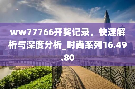 ww77766开奖记录，快速解析与深度分析_时尚系列16.49.80