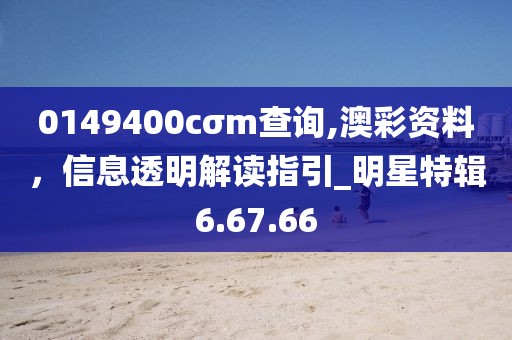 0149400cσm查询,澳彩资料，信息透明解读指引_明星特辑6.67.66