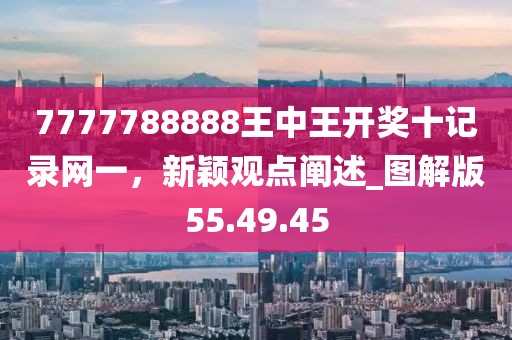 7777788888王中王开奖十记录网一，新颖观点阐述_图解版55.49.45