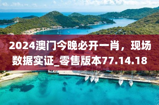 2024澳门今晚必开一肖，现场数据实证_零售版本77.14.18