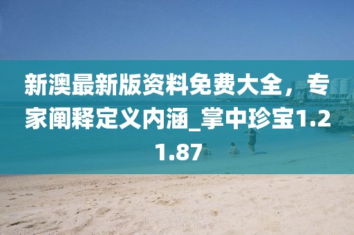 新澳最新版资料免费大全，专家阐释定义内涵_掌中珍宝1.21.87