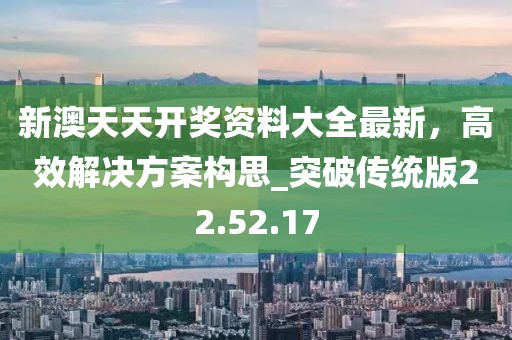 新澳天天开奖资料大全最新，高效解决方案构思_突破传统版22.52.17