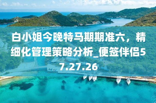 白小姐今晚特马期期准六，精细化管理策略分析_便签伴侣57.27.26