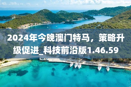 2024年今晚澳门特马，策略升级促进_科技前沿版1.46.59