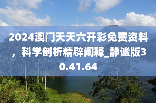 2024澳门天天六开彩免费资料，科学剖析精辟阐释_静谧版30.41.64
