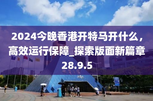 2024今晚香港开特马开什么，高效运行保障_探索版面新篇章28.9.5