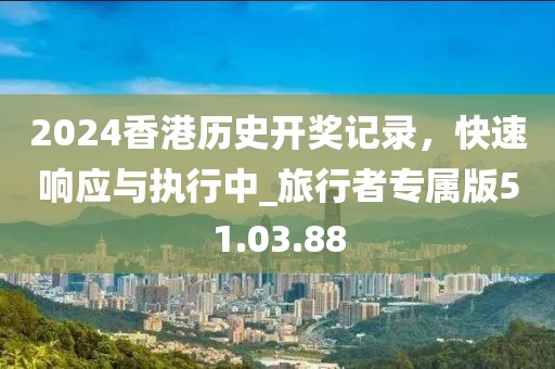 2024香港历史开奖记录，快速响应与执行中_旅行者专属版51.03.88