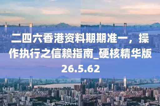 二四六香港资料期期准一，操作执行之信赖指南_硬核精华版26.5.62