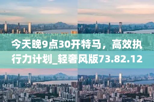 今天晚9点30开特马，高效执行力计划_轻奢风版73.82.12