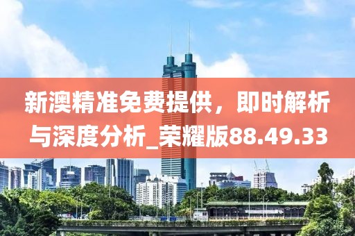新澳精准免费提供，即时解析与深度分析_荣耀版88.49.33