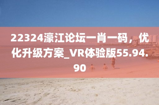 22324濠江论坛一肖一码，优化升级方案_VR体验版55.94.90