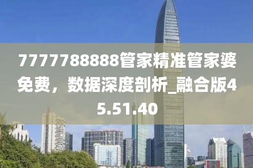 7777788888管家精准管家婆免费，数据深度剖析_融合版45.51.40