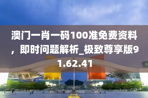 澳门一肖一码100准免费资料，即时问题解析_极致尊享版91.62.41