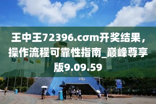 王中王72396.cσm开奖结果，操作流程可靠性指南_巅峰尊享版9.09.59
