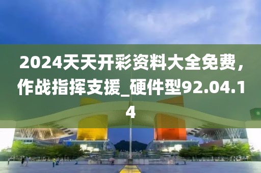 2024天天开彩资料大全免费，作战指挥支援_硬件型92.04.14