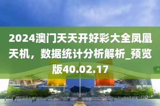 2024澳门天天开好彩大全凤凰天机，数据统计分析解析_预览版40.02.17