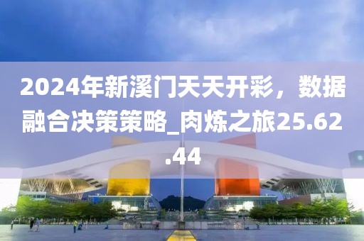 2024年新溪门天天开彩，数据融合决策策略_肉炼之旅25.62.44