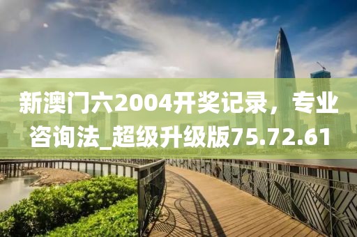 新澳门六2004开奖记录，专业咨询法_超级升级版75.72.61