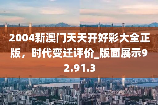 2004新澳门天天开好彩大全正版，时代变迁评价_版面展示92.91.3
