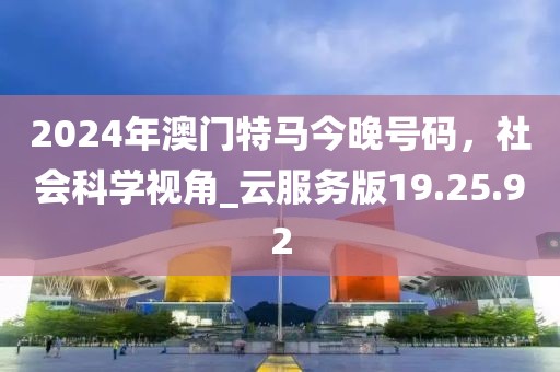 2024年澳门特马今晚号码，社会科学视角_云服务版19.25.92