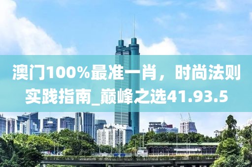 澳门100%最准一肖，时尚法则实践指南_巅峰之选41.93.5