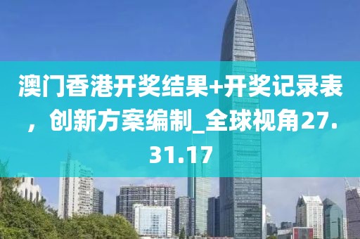 澳门香港开奖结果+开奖记录表，创新方案编制_全球视角27.31.17
