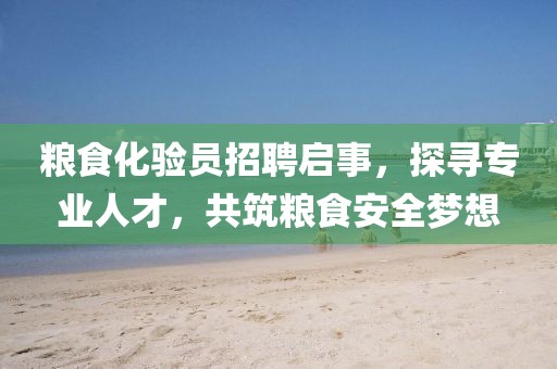 粮食化验员招聘启事，探寻专业人才，共筑粮食安全梦想