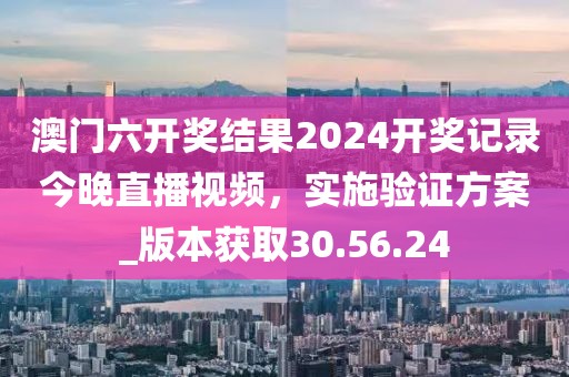 澳门六开奖结果2024开奖记录今晚直播视频，实施验证方案_版本获取30.56.24