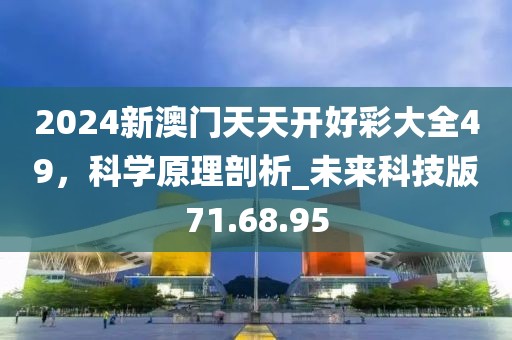 2024新澳门天天开好彩大全49，科学原理剖析_未来科技版71.68.95
