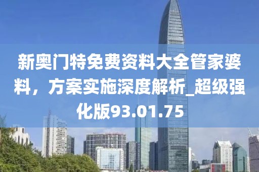 新奥门特免费资料大全管家婆料，方案实施深度解析_超级强化版93.01.75