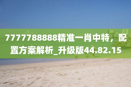 7777788888精准一肖中特，配置方案解析_升级版44.82.15