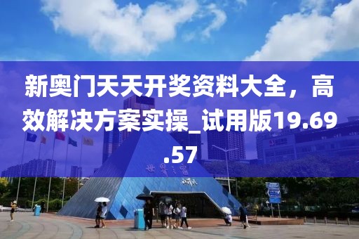 新奥门天天开奖资料大全，高效解决方案实操_试用版19.69.57