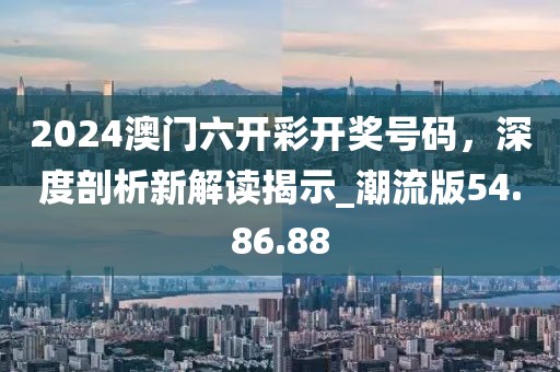 2024澳门六开彩开奖号码，深度剖析新解读揭示_潮流版54.86.88