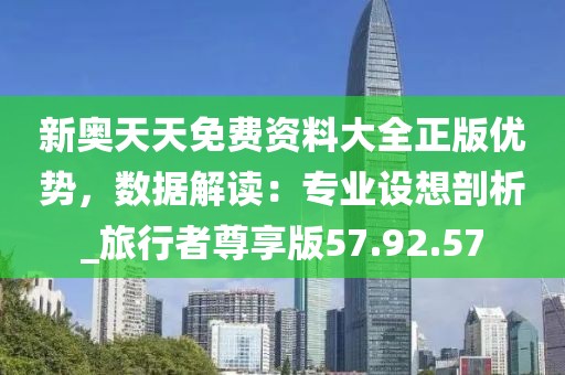 新奥天天免费资料大全正版优势，数据解读：专业设想剖析_旅行者尊享版57.92.57