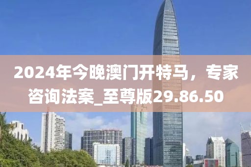 2024年今晚澳门开特马，专家咨询法案_至尊版29.86.50