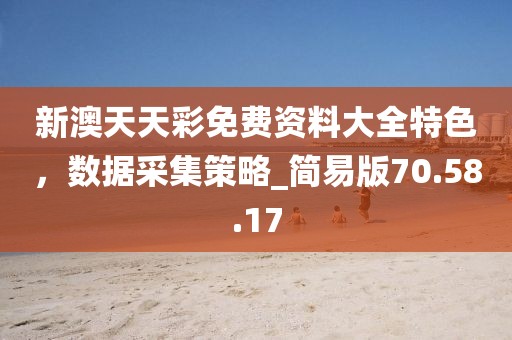 新澳天天彩免费资料大全特色，数据采集策略_简易版70.58.17