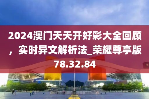 2024澳门天天开好彩大全回顾，实时异文解析法_荣耀尊享版78.32.84
